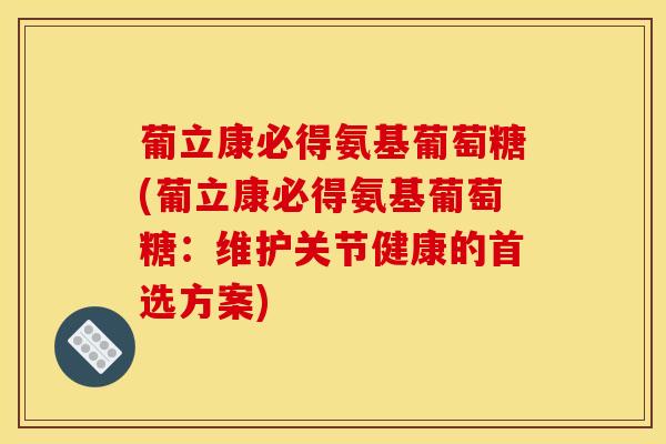 葡立康必得氨基葡萄糖(葡立康必得氨基葡萄糖：维护关节健康的首选方案)