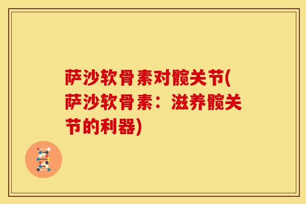 萨沙软骨素对髋关节(萨沙软骨素：滋养髋关节的利器)
