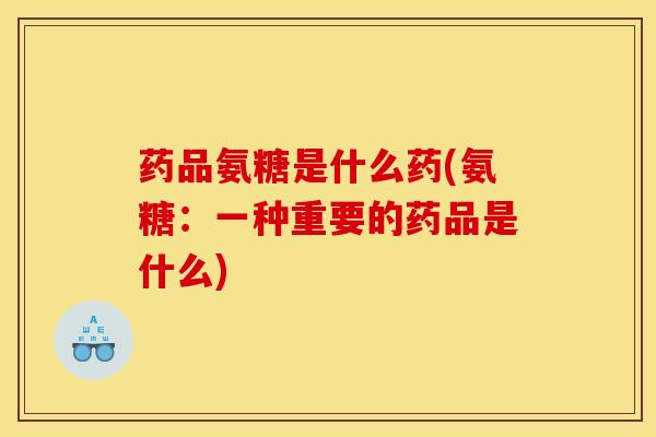 药品氨糖是什么药(氨糖：一种重要的药品是什么)