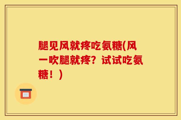 腿见风就疼吃氨糖(风一吹腿就疼？试试吃氨糖！)