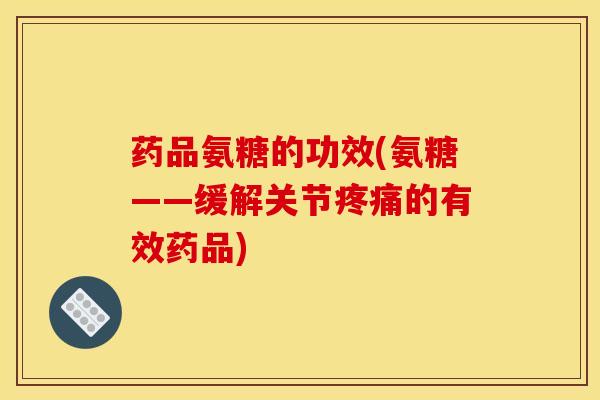 药品氨糖的功效(氨糖——缓解关节疼痛的有效药品)