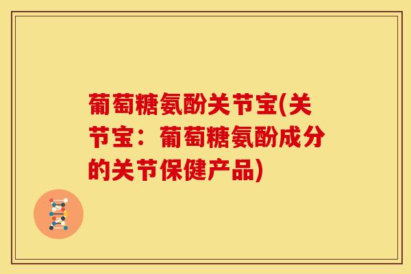葡萄糖氨酚关节宝(关节宝：葡萄糖氨酚成分的关节保健产品)