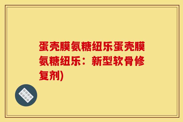 蛋壳膜氨糖纽乐蛋壳膜氨糖纽乐:新型软骨修复剂) 蛋壳膜氨糖纽乐蛋壳膜氨糖纽乐:新型软骨修复剂)