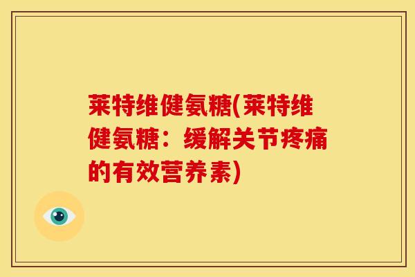 莱特维健氨糖(莱特维健氨糖：缓解关节疼痛的有效营养素)