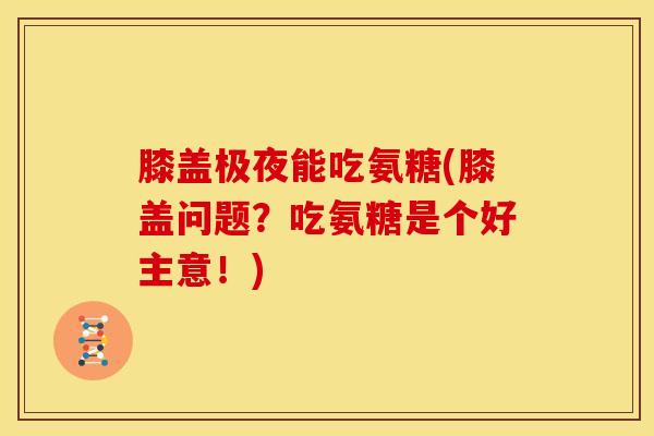 膝盖极夜能吃氨糖(膝盖问题?吃氨糖是个好主意!) 膝盖极夜能吃氨糖(膝盖问题?吃氨糖是个好主意!)