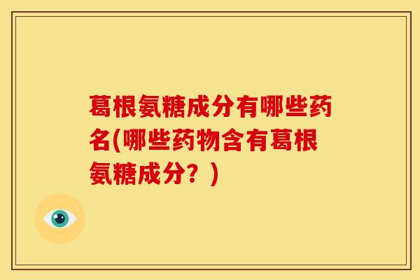 葛根氨糖成分有哪些药名(哪些药物含有葛根氨糖成分？)