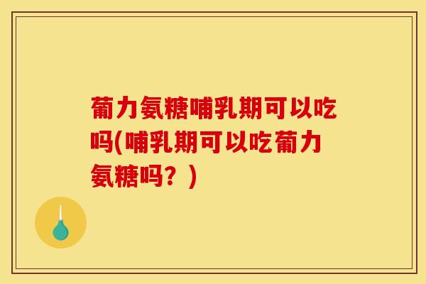 葡力氨糖哺乳期可以吃吗(哺乳期可以吃葡力氨糖吗？)