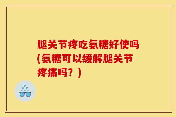 腿关节疼吃氨糖好使吗(氨糖可以缓解腿关节疼痛吗？)