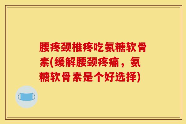 腰疼颈椎疼吃氨糖软骨素(缓解腰颈,氨糖软骨素是个好选择) 腰疼颈椎疼吃氨糖软骨素(缓解腰颈,氨糖软骨素是个好选择)