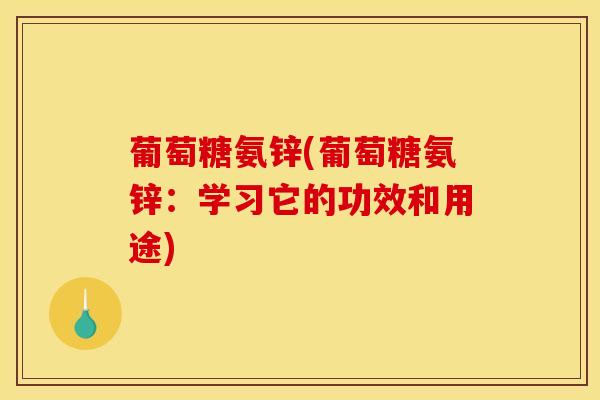 葡萄糖氨锌(葡萄糖氨锌：学习它的功效和用途)