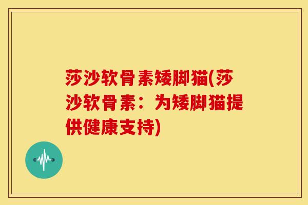 莎沙软骨素矮脚猫(莎沙软骨素：为矮脚猫提供健康支持)