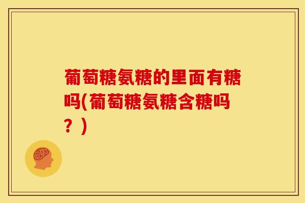 葡萄糖氨糖的里面有糖吗(葡萄糖氨糖含糖吗?) 葡萄糖氨糖的里面有糖吗(葡萄糖氨糖含糖吗?)