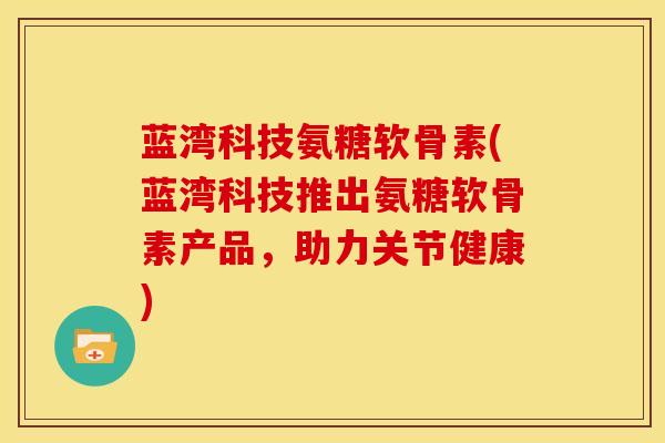 蓝湾科技氨糖软骨素(蓝湾科技推出氨糖软骨素产品，助力关节健康)
