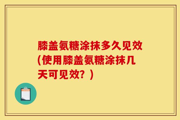 膝盖氨糖涂抹多久见效(使用膝盖氨糖涂抹几天可见效？)