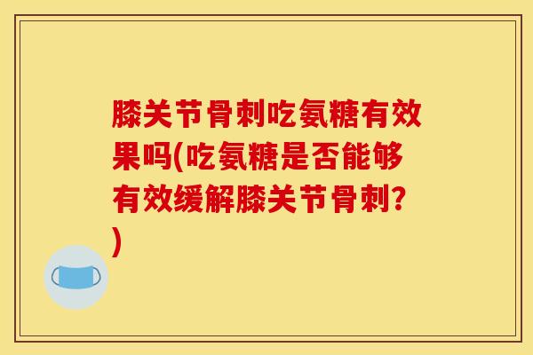 膝关节骨刺吃氨糖有效果吗(吃氨糖是否能够有效缓解膝关节骨刺？)