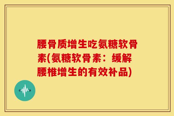 腰骨质增生吃氨糖软骨素(氨糖软骨素：缓解腰椎增生的有效补品)