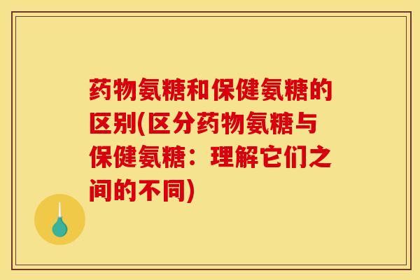 药物氨糖和保健氨糖的区别(区分药物氨糖与保健氨糖：理解它们之间的不同)