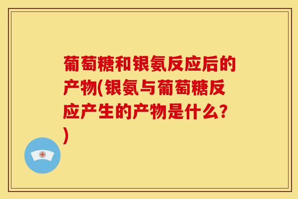 葡萄糖和银氨反应后的产物(银氨与葡萄糖反应产生的产物是什么？)