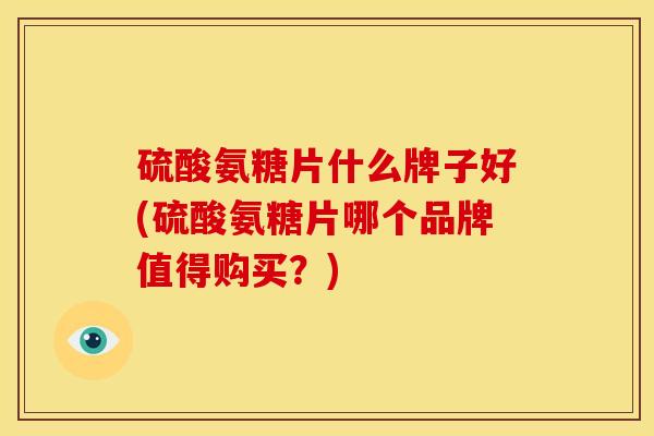 硫酸氨糖片什么牌子好(硫酸氨糖片哪个品牌值得购买?) 硫酸氨糖片什么牌子好(硫酸氨糖片哪个品牌值得购买?)