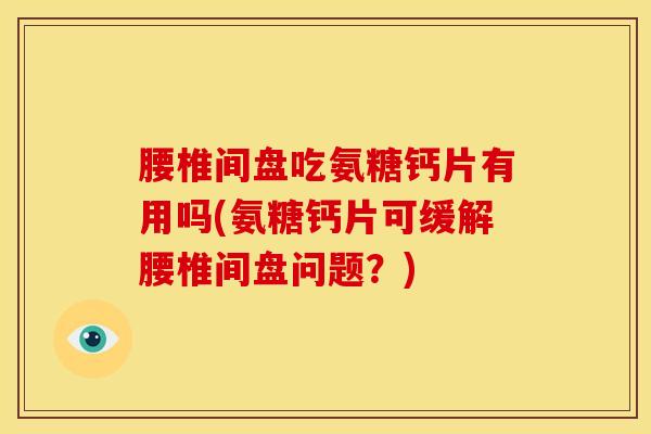腰椎间盘吃氨糖钙片有用吗(氨糖钙片可缓解腰椎间盘问题？)