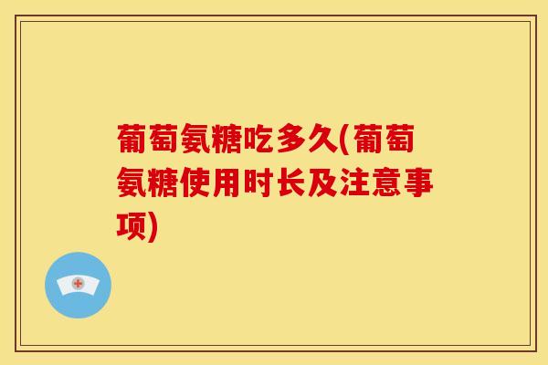 葡萄氨糖吃多久(葡萄氨糖使用时长及注意事项)