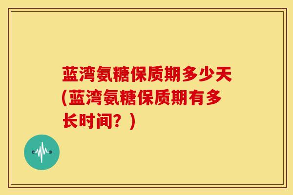 蓝湾氨糖保质期多少天(蓝湾氨糖保质期有多长时间？)