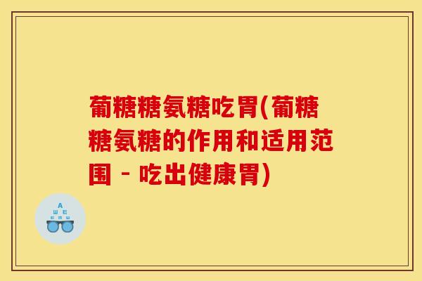 葡糖糖氨糖吃胃(葡糖糖氨糖的作用和适用范围 - 吃出健康胃) 葡糖糖氨糖吃胃(葡糖糖氨糖的作用和适用范围 - 吃出健康胃)