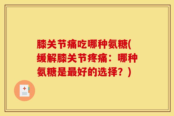 膝关节痛吃哪种氨糖(缓解膝关节疼痛：哪种氨糖是最好的选择？)