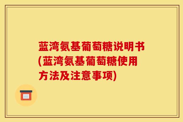 蓝湾氨基葡萄糖说明书(蓝湾氨基葡萄糖使用方法及注意事项)