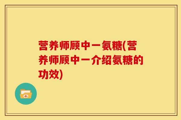 营养师顾中一氨糖(营养师顾中一介绍氨糖的功效)