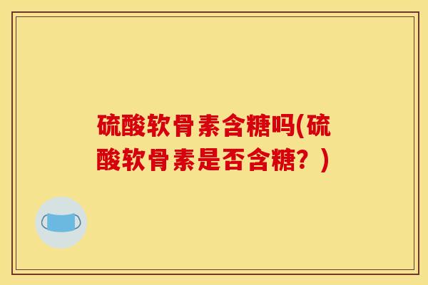 硫酸软骨素含糖吗(硫酸软骨素是否含糖？)