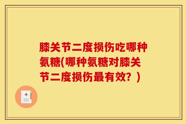 膝关节二度损伤吃哪种氨糖(哪种氨糖对膝关节二度损伤最有效？)