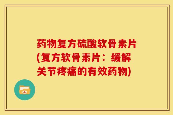 药物复方硫酸软骨素片(复方软骨素片：缓解关节疼痛的有效药物)