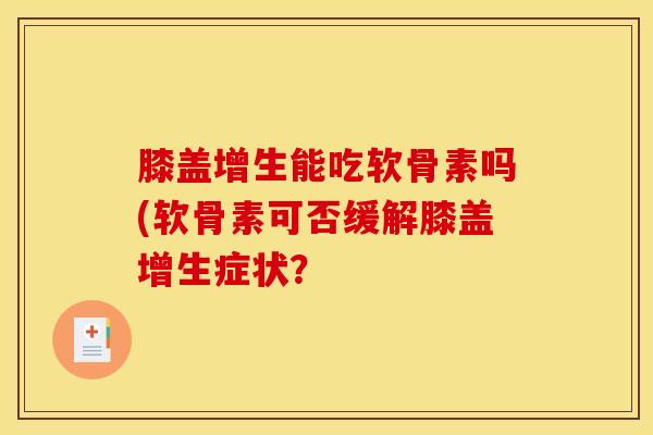 膝盖增生能吃软骨素吗(软骨素可否缓解膝盖增生症状？