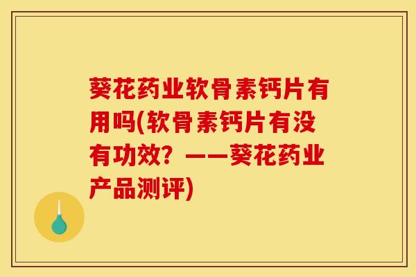 葵花药业软骨素钙片有用吗(软骨素钙片有没有功效？——葵花药业产品测评)