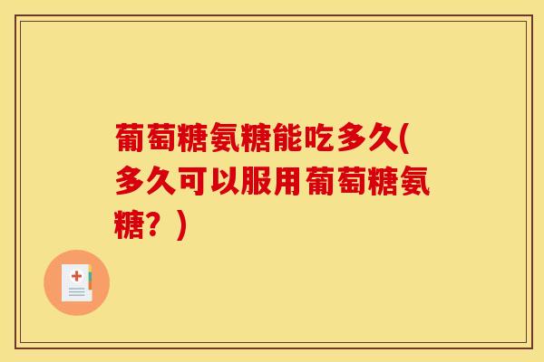 葡萄糖氨糖能吃多久(多久可以服用葡萄糖氨糖？)