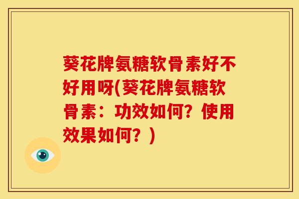 葵花牌氨糖软骨素好不好用呀(葵花牌氨糖软骨素：功效如何？使用效果如何？)