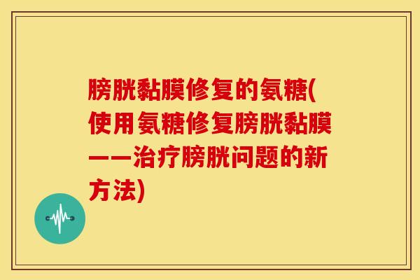 膀胱黏膜修复的氨糖(使用氨糖修复膀胱黏膜——治疗膀胱问题的新方法)