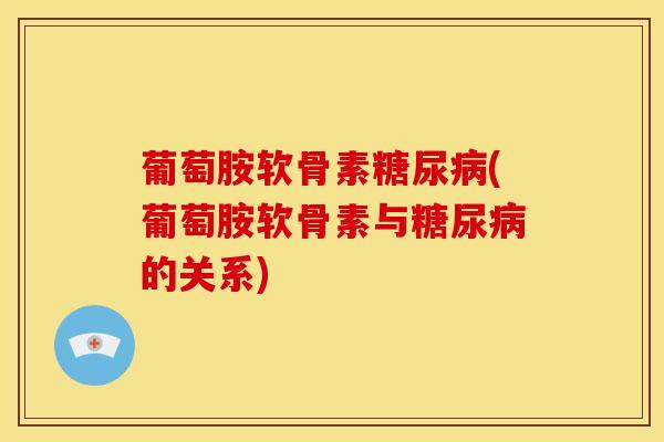 葡萄胺软骨素糖尿病(葡萄胺软骨素与糖尿病的关系)