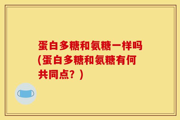蛋白多糖和氨糖一样吗(蛋白多糖和氨糖有何共同点？)