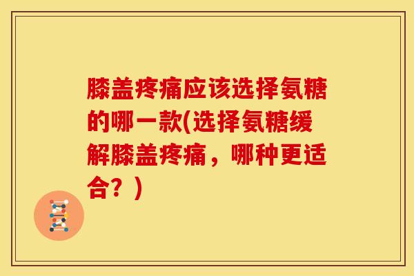 膝盖疼痛应该选择氨糖的哪一款(选择氨糖缓解膝盖疼痛，哪种更适合？)