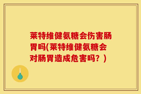 莱特维健氨糖会伤害肠胃吗(莱特维健氨糖会对肠胃造成危害吗?) 莱特维健氨糖会伤害肠胃吗(莱特维健氨糖会对肠胃造成危害吗?)