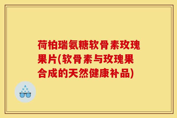 荷柏瑞氨糖软骨素玫瑰果片(软骨素与玫瑰果合成的天然健康补品)