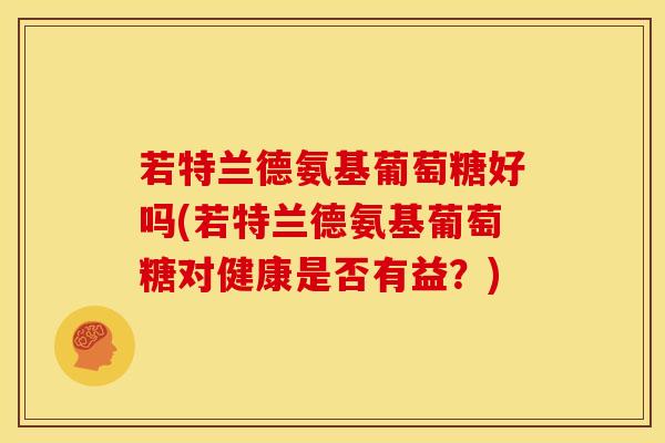 若特兰德氨基葡萄糖好吗(若特兰德氨基葡萄糖对健康是否有益？)