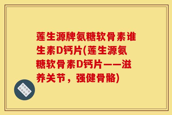 莲生源牌氨糖软骨素谁生素D钙片(莲生源氨糖软骨素D钙片——滋养关节，强健骨骼)