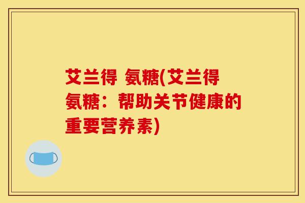 艾兰得 氨糖(艾兰得氨糖：帮助关节健康的重要营养素)