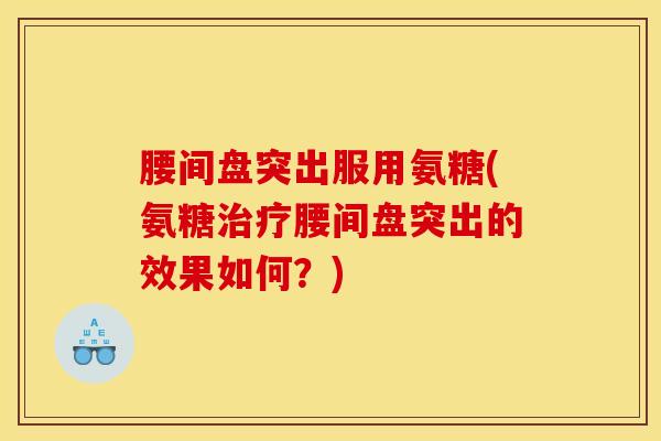 腰间盘突出服用氨糖(氨糖腰间盘突出的效果如何？)
