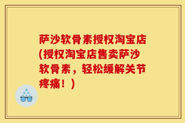 萨沙软骨素授权淘宝店(授权淘宝店售卖萨沙软骨素，轻松缓解关节疼痛！)