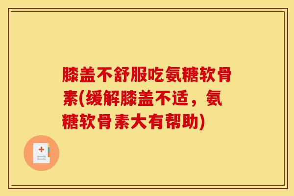 膝盖不舒服吃氨糖软骨素(缓解膝盖不适，氨糖软骨素大有帮助)