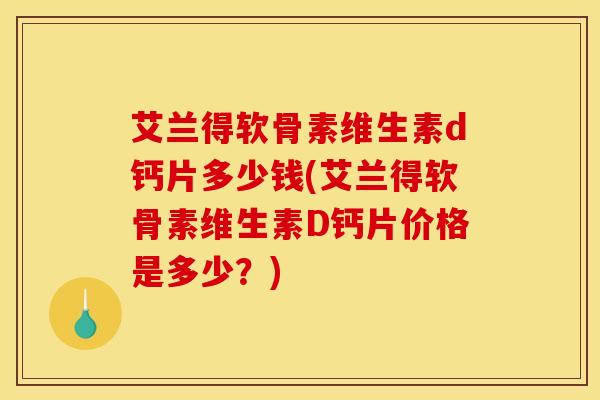 艾兰得软骨素维生素d钙片多少钱(艾兰得软骨素维生素D钙片价格是多少？)